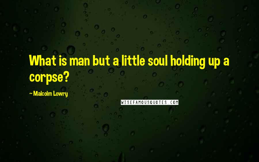 Malcolm Lowry Quotes: What is man but a little soul holding up a corpse?