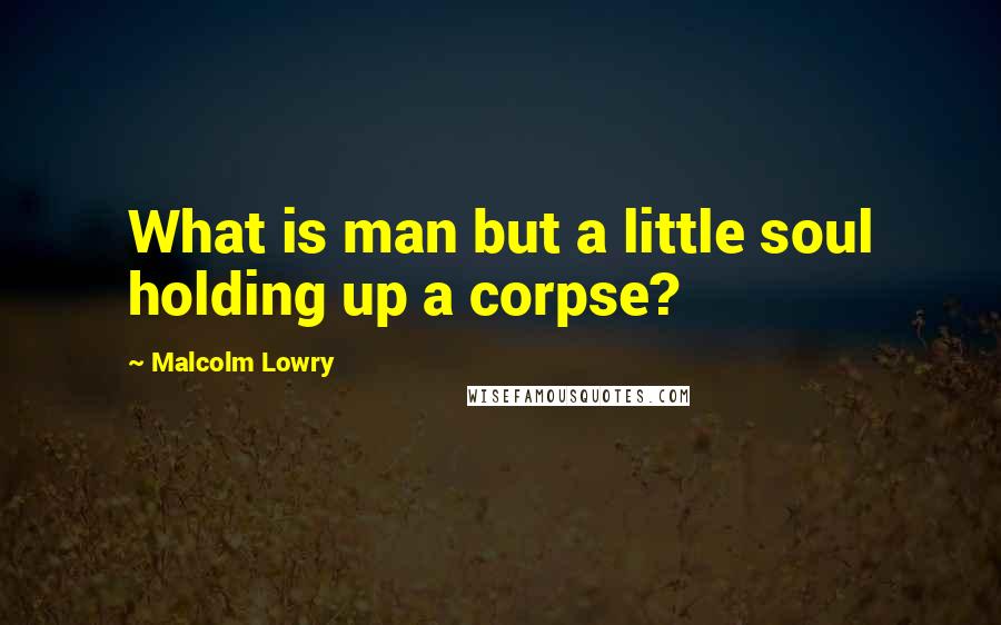 Malcolm Lowry Quotes: What is man but a little soul holding up a corpse?