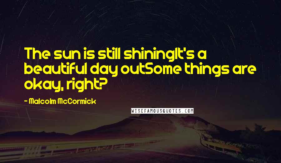 Malcolm McCormick Quotes: The sun is still shiningIt's a beautiful day outSome things are okay, right?