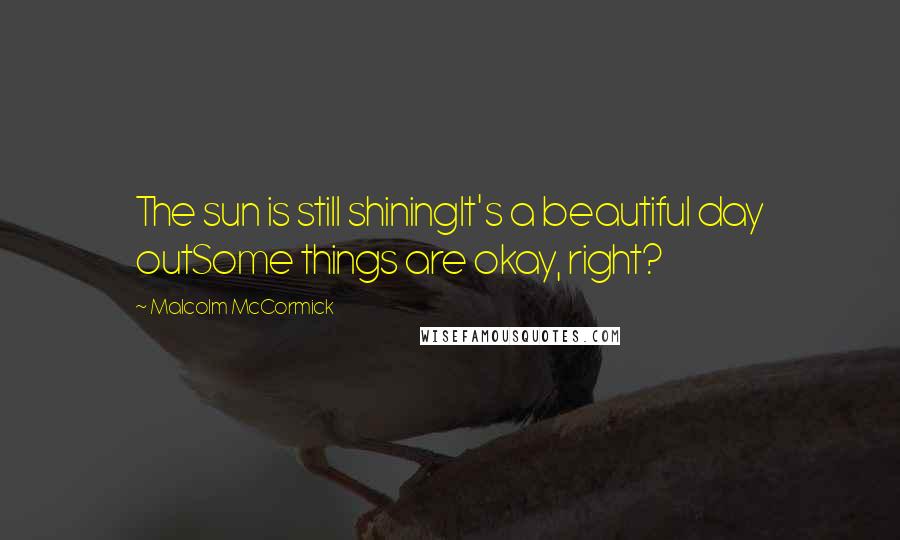Malcolm McCormick Quotes: The sun is still shiningIt's a beautiful day outSome things are okay, right?