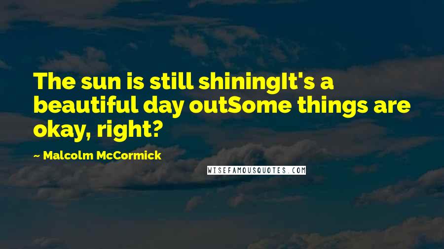 Malcolm McCormick Quotes: The sun is still shiningIt's a beautiful day outSome things are okay, right?