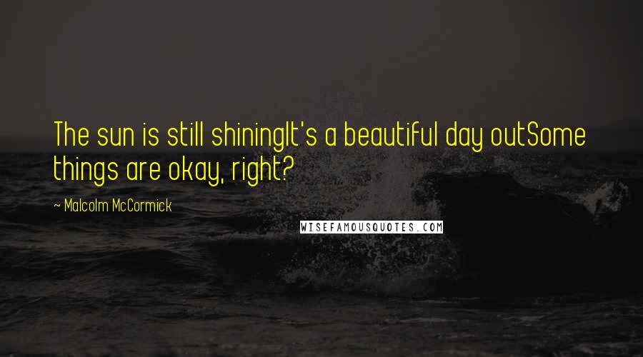 Malcolm McCormick Quotes: The sun is still shiningIt's a beautiful day outSome things are okay, right?