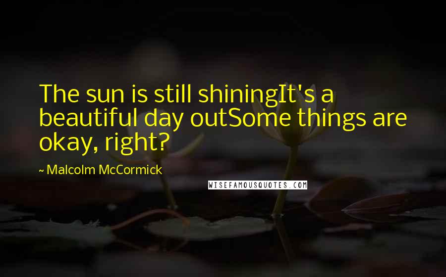 Malcolm McCormick Quotes: The sun is still shiningIt's a beautiful day outSome things are okay, right?