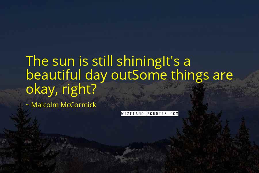 Malcolm McCormick Quotes: The sun is still shiningIt's a beautiful day outSome things are okay, right?