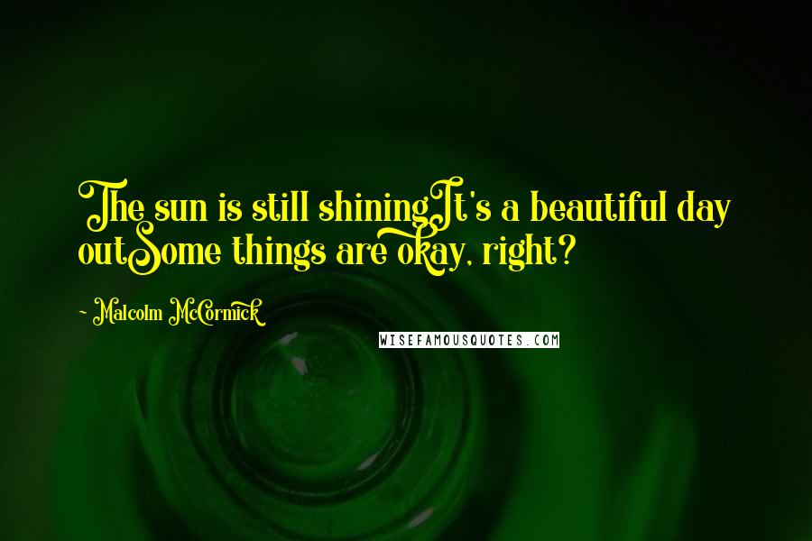 Malcolm McCormick Quotes: The sun is still shiningIt's a beautiful day outSome things are okay, right?