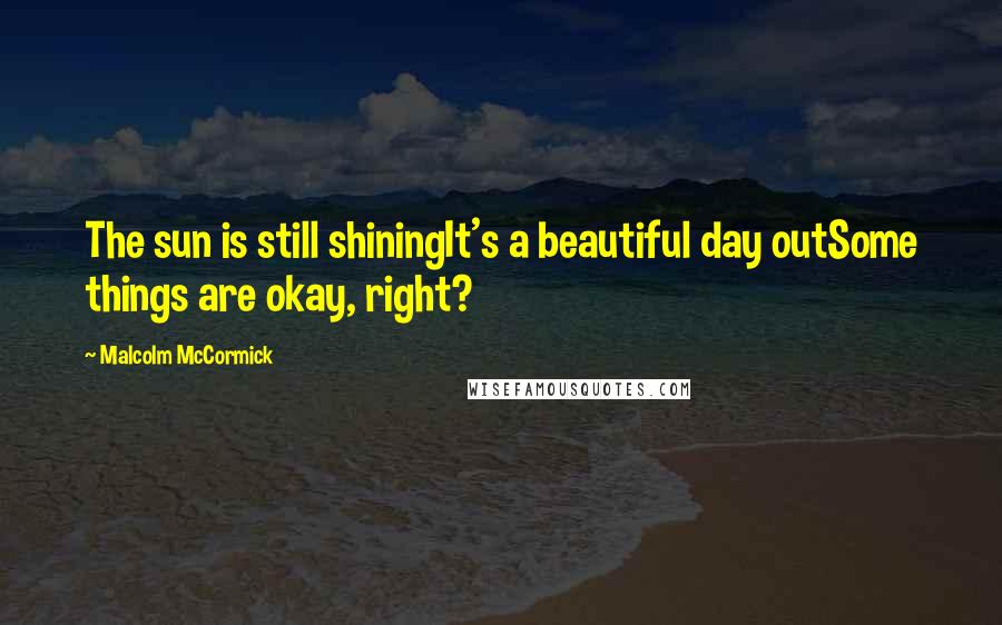 Malcolm McCormick Quotes: The sun is still shiningIt's a beautiful day outSome things are okay, right?