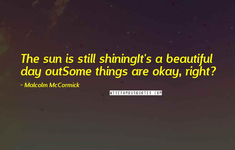 Malcolm McCormick Quotes: The sun is still shiningIt's a beautiful day outSome things are okay, right?