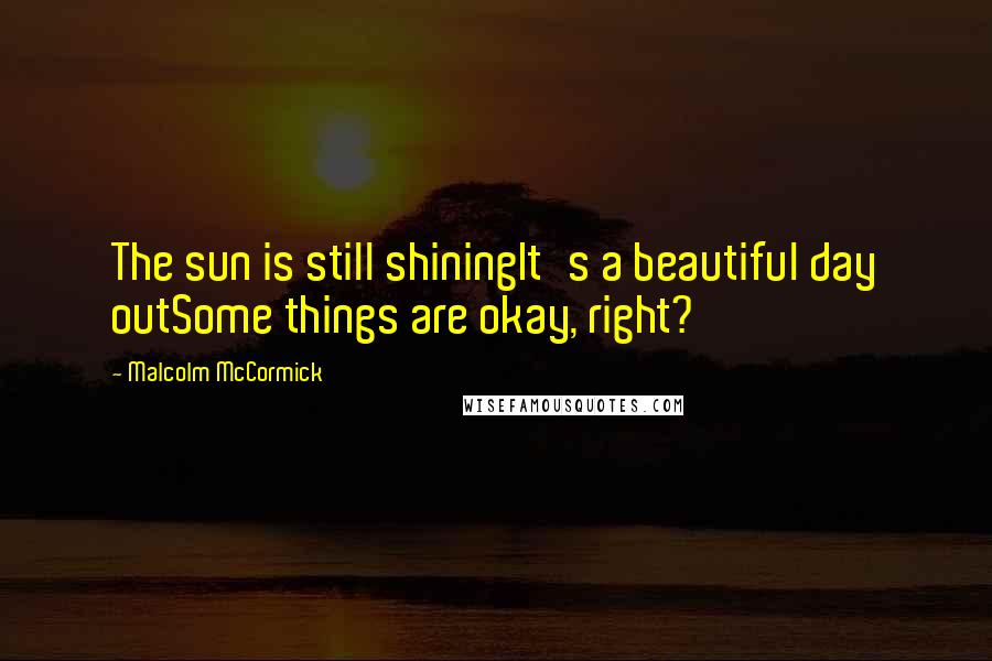 Malcolm McCormick Quotes: The sun is still shiningIt's a beautiful day outSome things are okay, right?