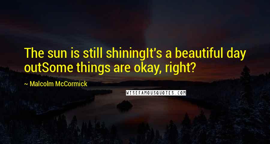 Malcolm McCormick Quotes: The sun is still shiningIt's a beautiful day outSome things are okay, right?