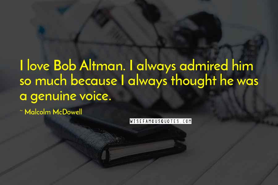 Malcolm McDowell Quotes: I love Bob Altman. I always admired him so much because I always thought he was a genuine voice.