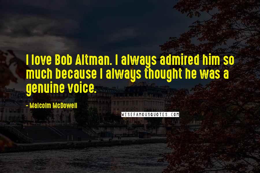 Malcolm McDowell Quotes: I love Bob Altman. I always admired him so much because I always thought he was a genuine voice.