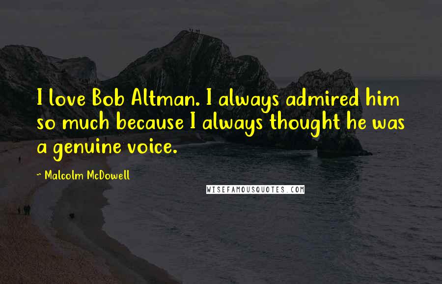 Malcolm McDowell Quotes: I love Bob Altman. I always admired him so much because I always thought he was a genuine voice.