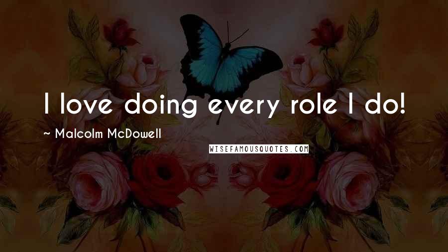 Malcolm McDowell Quotes: I love doing every role I do!