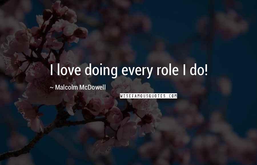 Malcolm McDowell Quotes: I love doing every role I do!