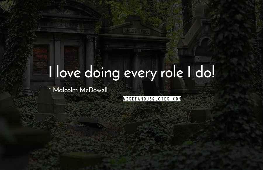 Malcolm McDowell Quotes: I love doing every role I do!