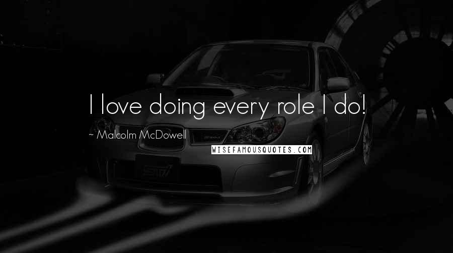 Malcolm McDowell Quotes: I love doing every role I do!