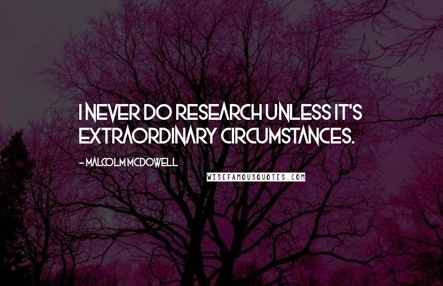 Malcolm McDowell Quotes: I never do research unless it's extraordinary circumstances.