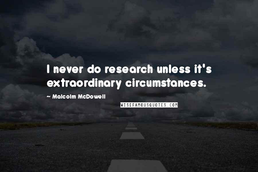 Malcolm McDowell Quotes: I never do research unless it's extraordinary circumstances.