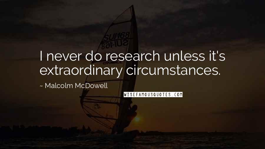 Malcolm McDowell Quotes: I never do research unless it's extraordinary circumstances.