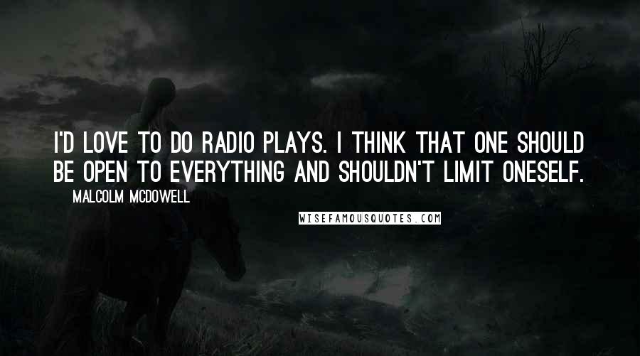Malcolm McDowell Quotes: I'd love to do radio plays. I think that one should be open to everything and shouldn't limit oneself.
