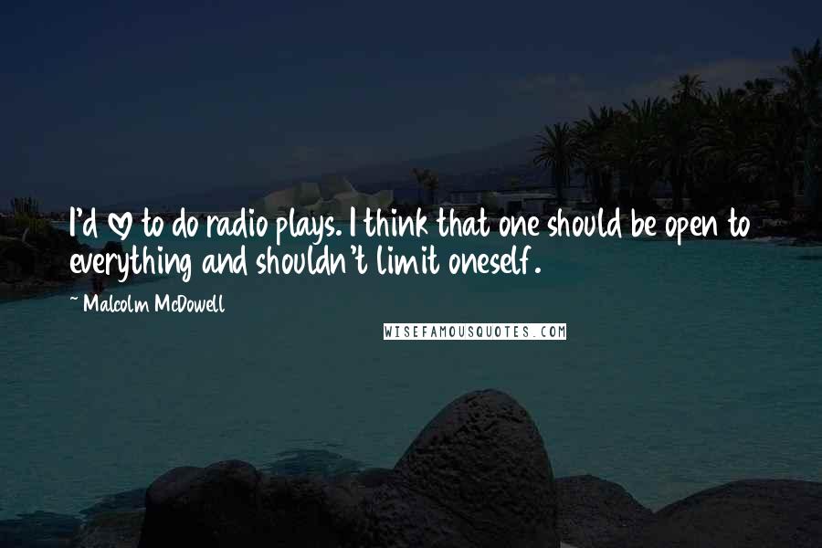 Malcolm McDowell Quotes: I'd love to do radio plays. I think that one should be open to everything and shouldn't limit oneself.