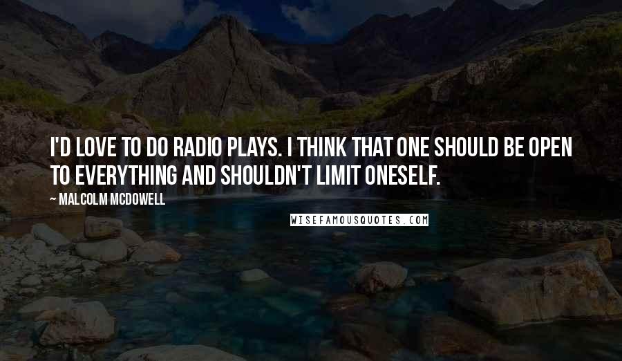 Malcolm McDowell Quotes: I'd love to do radio plays. I think that one should be open to everything and shouldn't limit oneself.