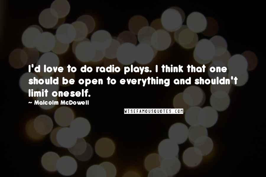 Malcolm McDowell Quotes: I'd love to do radio plays. I think that one should be open to everything and shouldn't limit oneself.