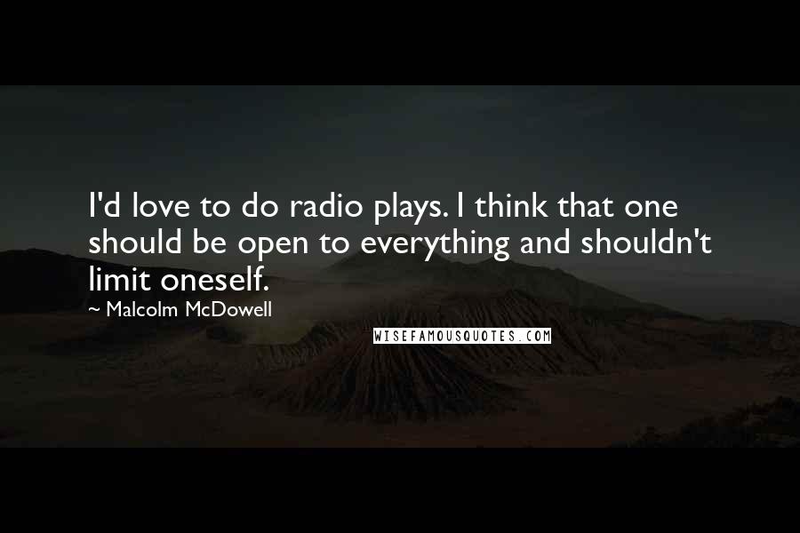 Malcolm McDowell Quotes: I'd love to do radio plays. I think that one should be open to everything and shouldn't limit oneself.