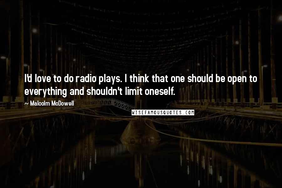 Malcolm McDowell Quotes: I'd love to do radio plays. I think that one should be open to everything and shouldn't limit oneself.