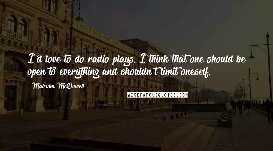 Malcolm McDowell Quotes: I'd love to do radio plays. I think that one should be open to everything and shouldn't limit oneself.