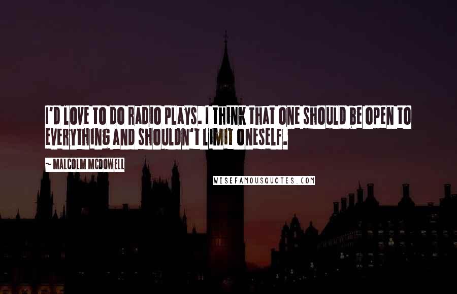 Malcolm McDowell Quotes: I'd love to do radio plays. I think that one should be open to everything and shouldn't limit oneself.