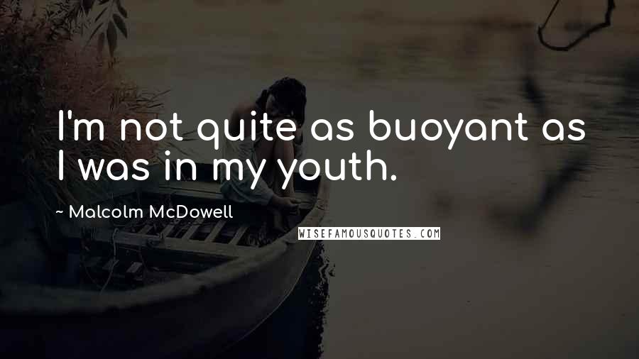 Malcolm McDowell Quotes: I'm not quite as buoyant as I was in my youth.