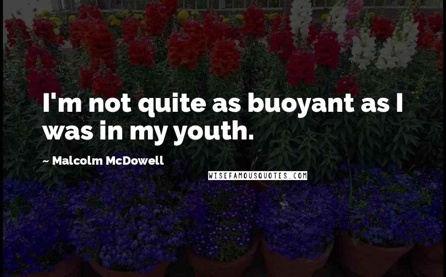 Malcolm McDowell Quotes: I'm not quite as buoyant as I was in my youth.