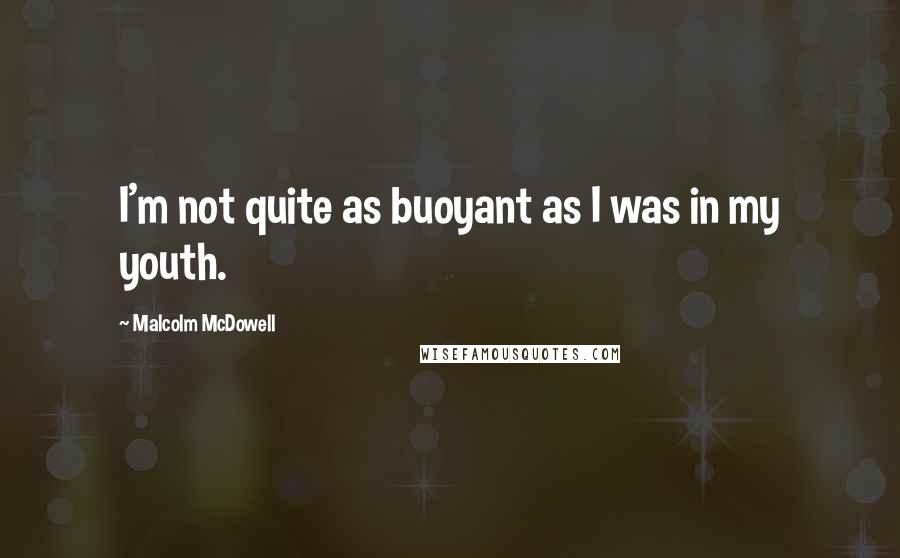 Malcolm McDowell Quotes: I'm not quite as buoyant as I was in my youth.