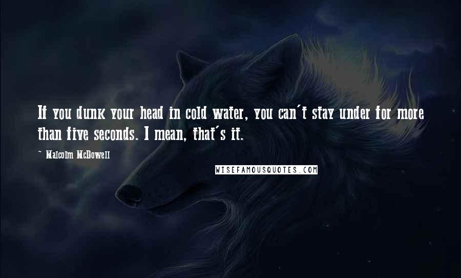 Malcolm McDowell Quotes: If you dunk your head in cold water, you can't stay under for more than five seconds. I mean, that's it.