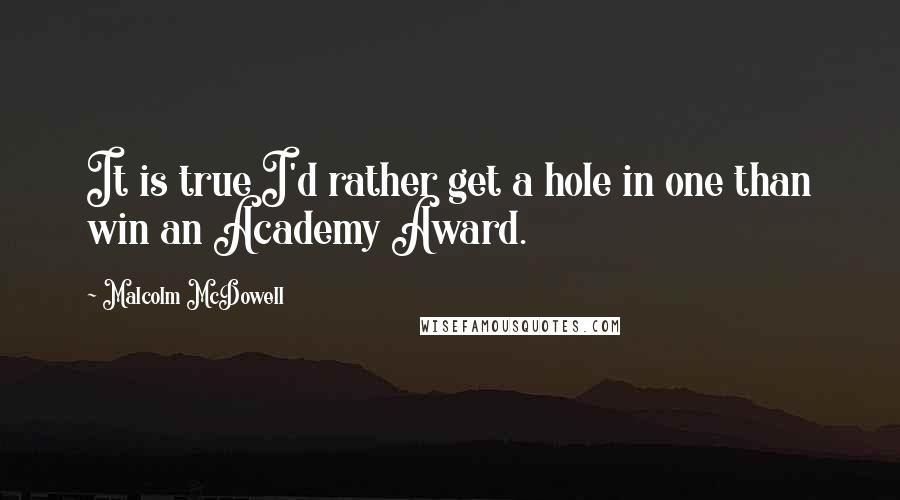 Malcolm McDowell Quotes: It is true I'd rather get a hole in one than win an Academy Award.