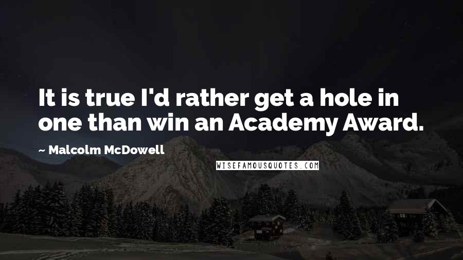 Malcolm McDowell Quotes: It is true I'd rather get a hole in one than win an Academy Award.