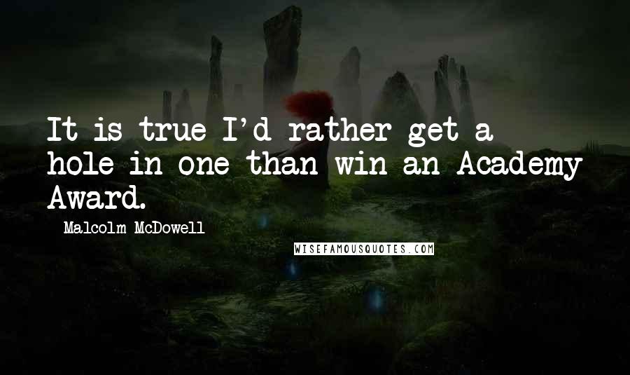 Malcolm McDowell Quotes: It is true I'd rather get a hole in one than win an Academy Award.