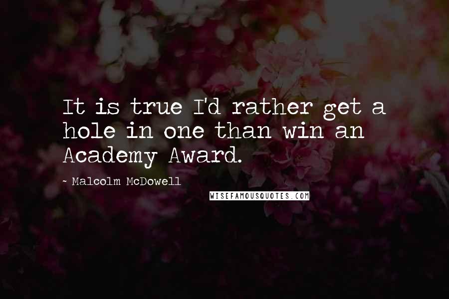 Malcolm McDowell Quotes: It is true I'd rather get a hole in one than win an Academy Award.