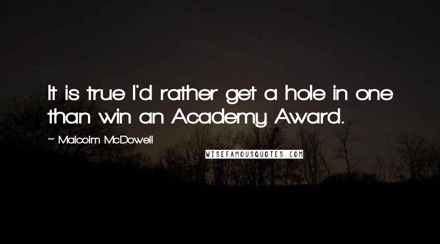 Malcolm McDowell Quotes: It is true I'd rather get a hole in one than win an Academy Award.