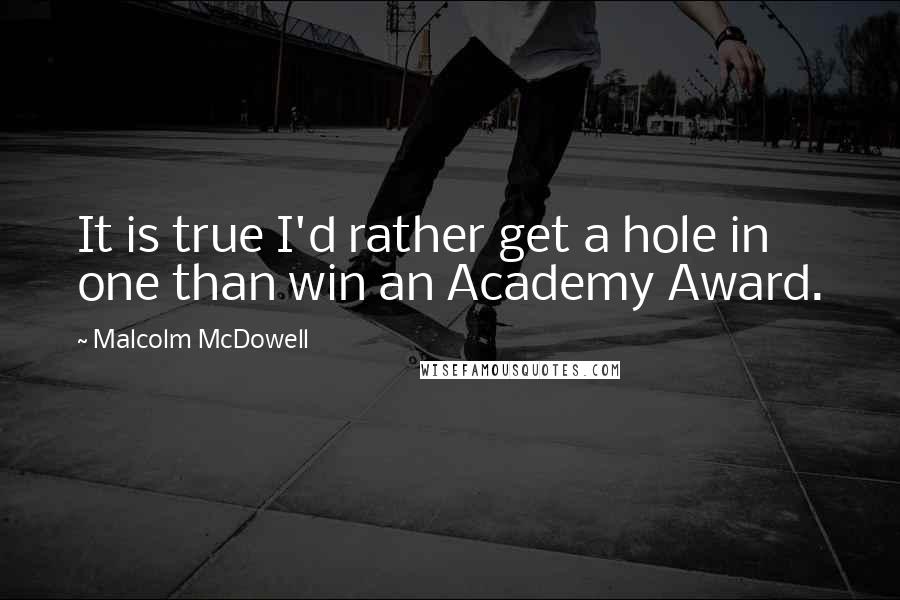 Malcolm McDowell Quotes: It is true I'd rather get a hole in one than win an Academy Award.