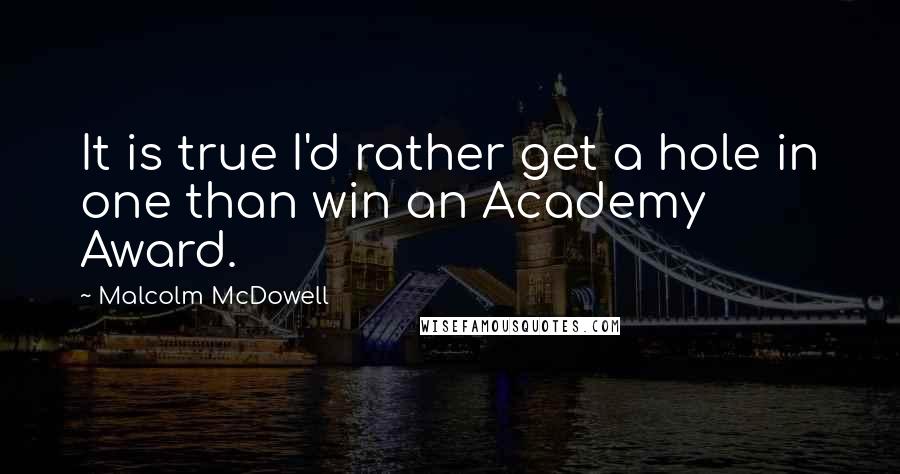 Malcolm McDowell Quotes: It is true I'd rather get a hole in one than win an Academy Award.