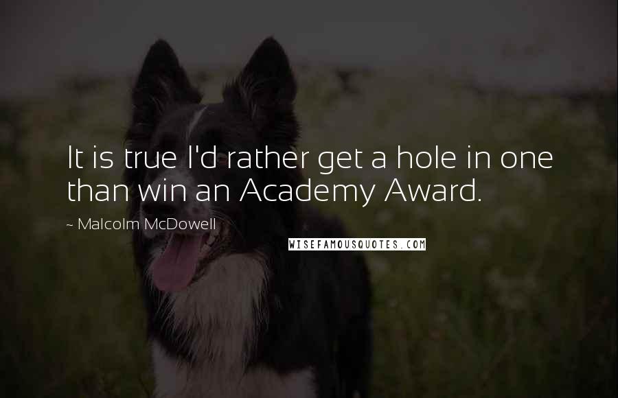 Malcolm McDowell Quotes: It is true I'd rather get a hole in one than win an Academy Award.