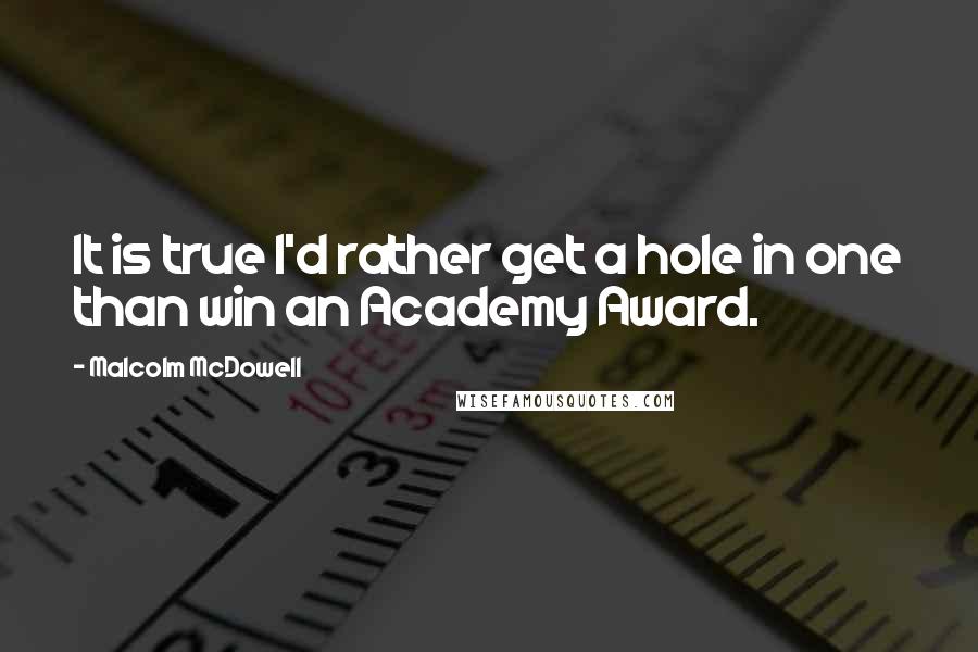 Malcolm McDowell Quotes: It is true I'd rather get a hole in one than win an Academy Award.