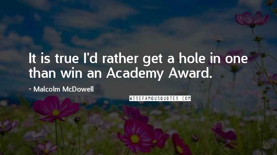 Malcolm McDowell Quotes: It is true I'd rather get a hole in one than win an Academy Award.