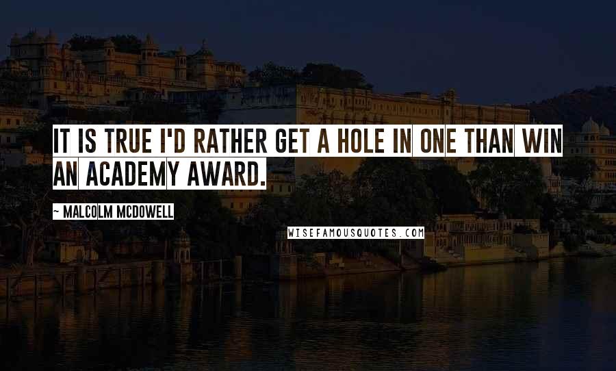 Malcolm McDowell Quotes: It is true I'd rather get a hole in one than win an Academy Award.