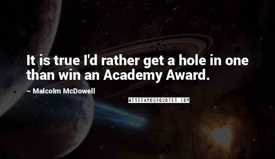 Malcolm McDowell Quotes: It is true I'd rather get a hole in one than win an Academy Award.