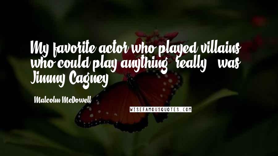 Malcolm McDowell Quotes: My favorite actor who played villains - who could play anything, really - was Jimmy Cagney.