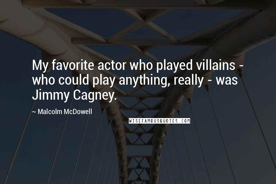 Malcolm McDowell Quotes: My favorite actor who played villains - who could play anything, really - was Jimmy Cagney.