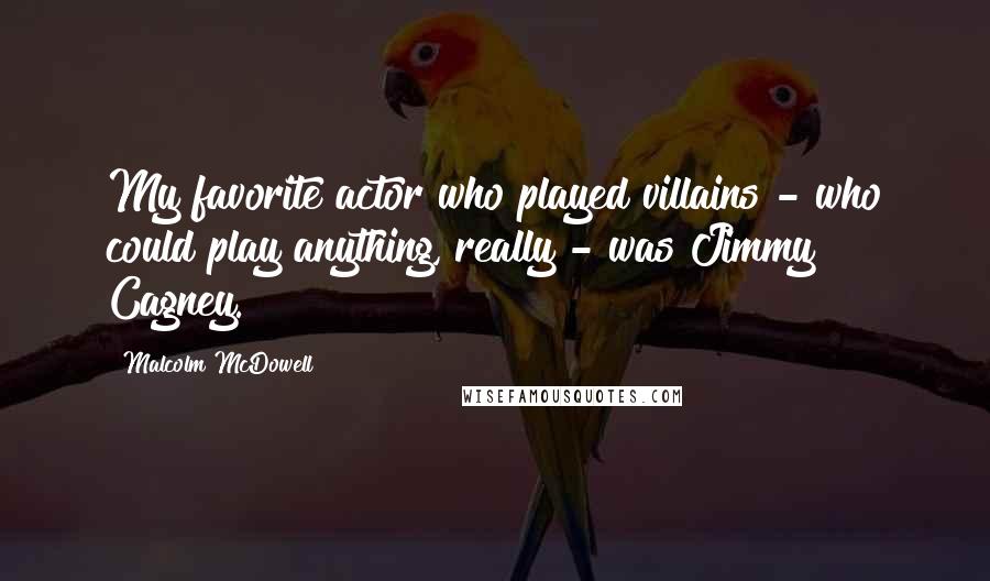 Malcolm McDowell Quotes: My favorite actor who played villains - who could play anything, really - was Jimmy Cagney.